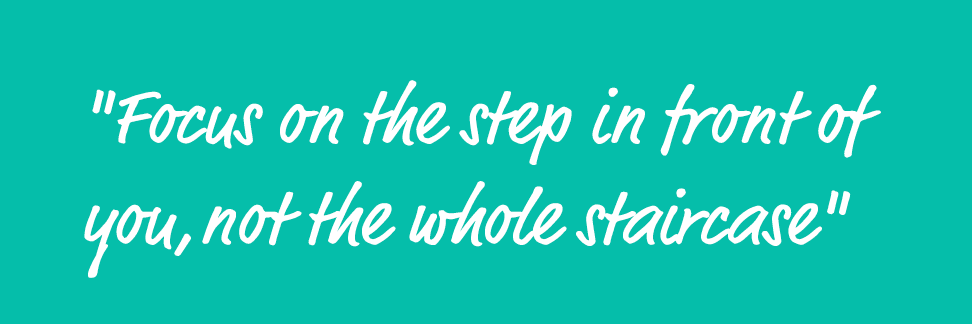 \“Focus on the step in front of you,not the whole staircase\"