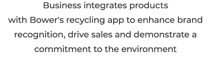 Business integrates products with Bower's recycling app to enhance brand recognition, drive sales and demonstrate a c...