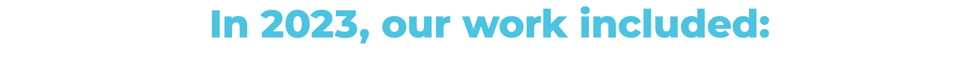 In 2023, our work included: 
