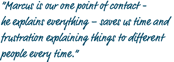 “Marcus is our one point of contact he explains everything – saves us time and frustration explaining things to diffe...