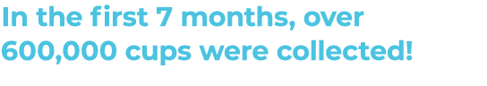 In the first 7 months, over 600,000 cups were collected! 