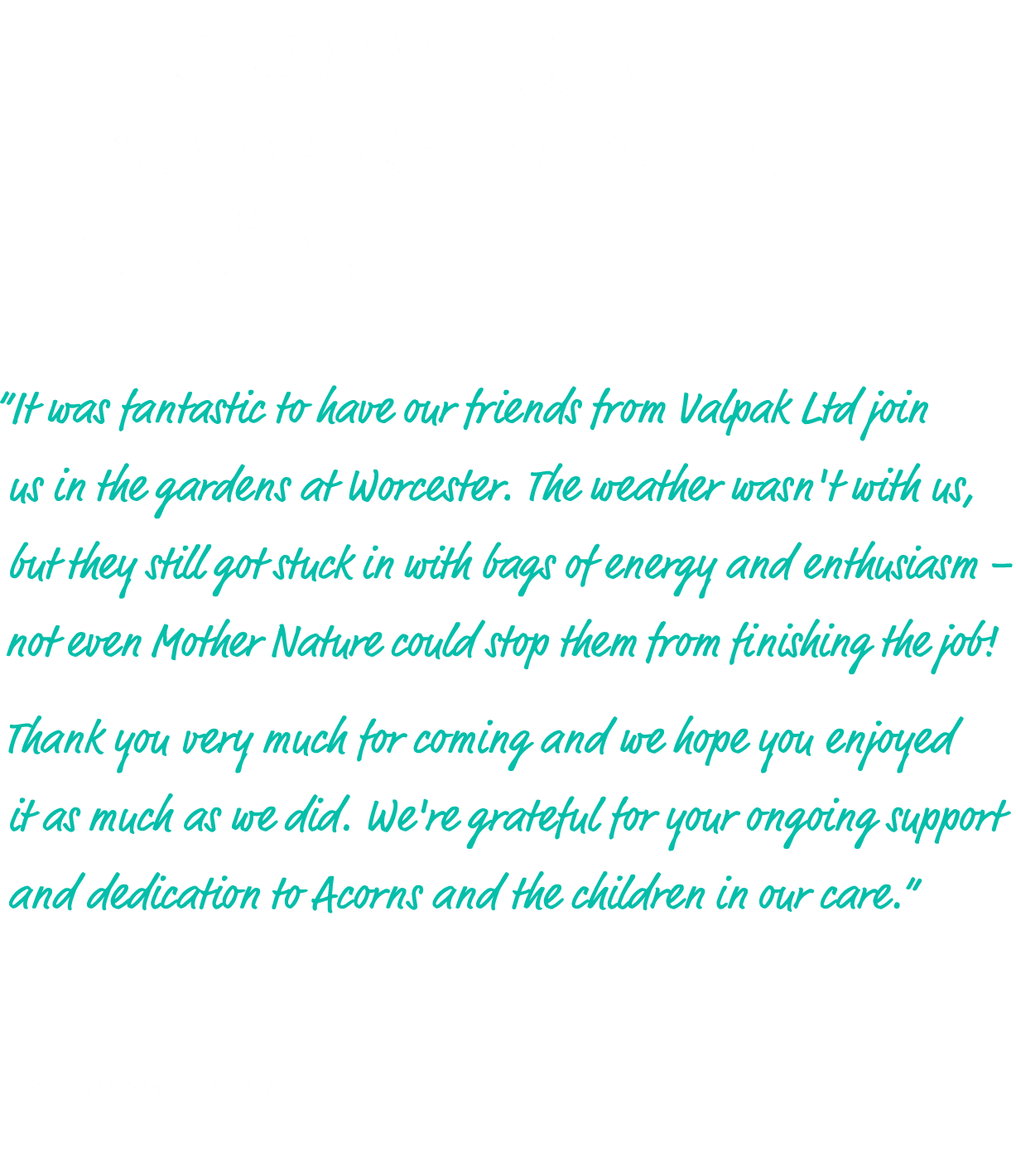 Landscaping at Acorns Children’s Hospice “It was fantastic to have our friends from Valpak Ltd join us in the gardens...